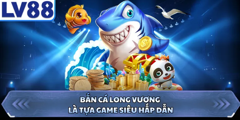 Bắn cá Long Vương là tựa game siêu hấp dẫn