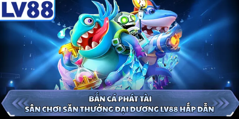 Bắn Cá Phát Tài - Sân Chơi Săn Thưởng Đại Dương LV88 Hấp Dẫn